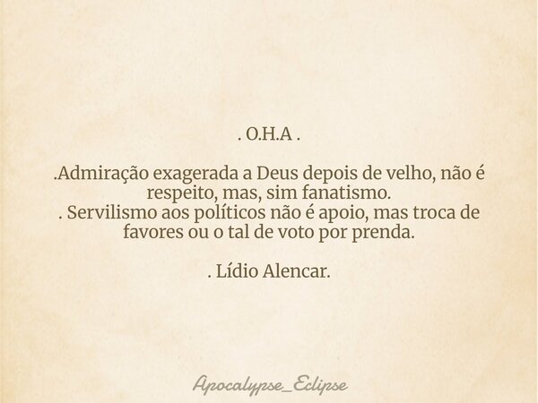 . O.H.A . .Admiração exagerada a Deus depois de velho, não é respeito, mas, sim fanatismo. . Servilismo aos políticos não é apoio, mas troca de favores ou o tal... Frase de Apocalypse_Eclipse.