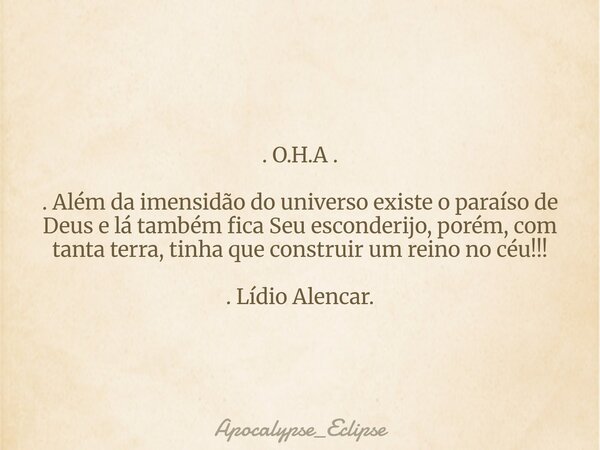 . O.H.A . . Além da imensidão do universo existe o paraíso de Deus e lá também fica Seu esconderijo, porém, com tanta terra, tinha que construir um reino no céu... Frase de Apocalypse_Eclipse.