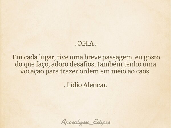 . O.H.A . .Em cada lugar, tive uma breve passagem, eu gosto do que faço, adoro desafios, também tenho uma vocação para trazer ordem em meio ao caos. . Lídio Ale... Frase de Apocalypse_Eclipse.