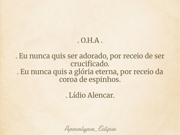 . O.H.A . . Eu nunca quis ser adorado, por receio de ser crucificado. . Eu nunca quis a glória eterna, por receio da coroa de espinhos. . Lídio Alencar.... Frase de Apocalypse_Eclipse.
