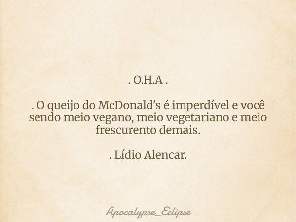. O.H.A . . O queijo do McDonald's é imperdível e você sendo meio vegano, meio vegetariano e meio frescurento demais. . Lídio Alencar.... Frase de Apocalypse_Eclipse.