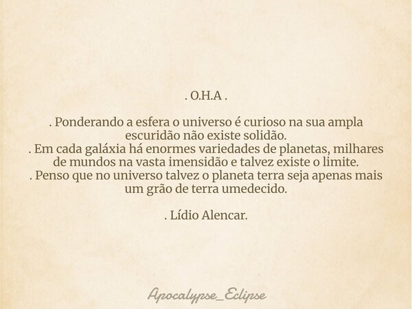 . O.H.A . . Ponderando a esfera o universo é curioso na sua ampla escuridão não existe solidão. . Em cada galáxia há enormes variedades de planetas, milhares de... Frase de Apocalypse_Eclipse.
