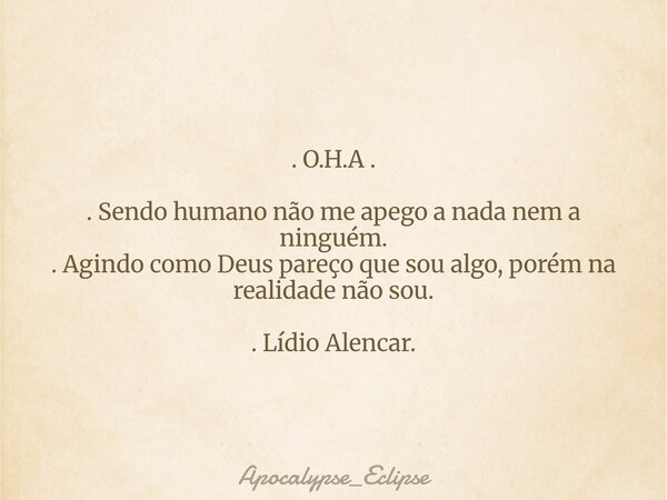 . O.H.A . . Sendo humano não me apego a nada nem a ninguém. . Agindo como Deus pareço que sou algo, porém na realidade não sou. . Lídio Alencar.... Frase de Apocalypse_Eclipse.