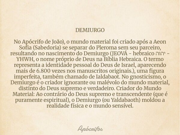DEMIURGO No Apócrifo de João), o mundo material foi criado após a Aeon Sofia (Sabedoria) se separar do Pleroma sem seu parceiro, resultando no nascimento do Dem... Frase de Apócrifos.