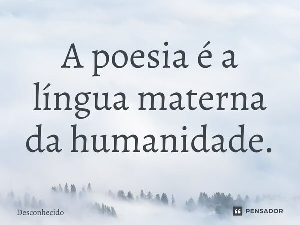 ⁠A poesia é a língua materna da humanidade.