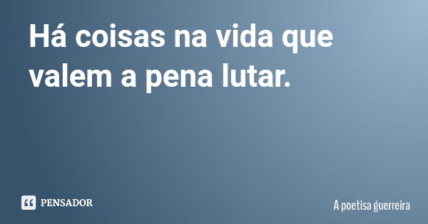 Há coisas na vida que valem a pena lutar.... Frase de A poetisa guerreira.