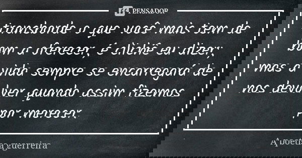 transborde o que você mais tem de bom a oferecer, é clichê eu dizer; mas a vida sempre se encarregará de nos devolver quando assim fizemos por merecer.... Frase de A poetisa guerreira.
