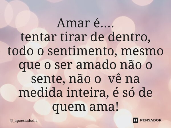 ⁠Amar é.... tentar tirar de dentro, todo o sentimento, mesmo que o ser amado não o sente, não o vê na medida inteira, é só de quem ama!... Frase de _apoesiadodia.