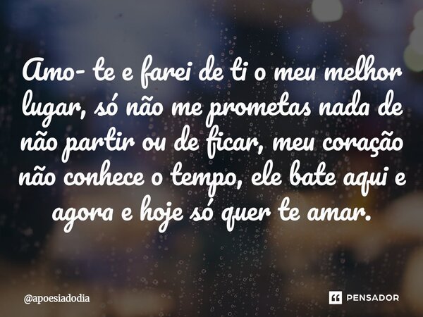 ⁠Amo- te e farei de ti o meu melhor lugar, só não me prometas nada de não partir ou de ficar, meu coração não conhece o tempo, ele bate aqui e agora e hoje só q... Frase de apoesiadodia.