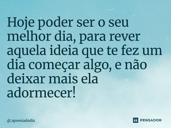⁠Hoje poder ser o seu melhor dia, para rever aquela ideia que te fez um dia começar algo, e não deixar mais ela adormecer!... Frase de _apoesiadodia.