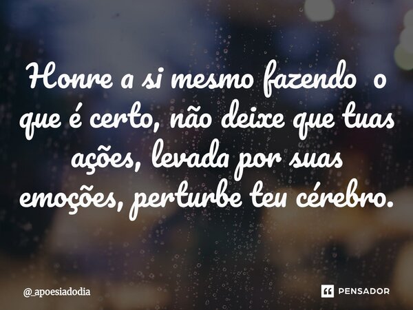 ⁠Honre a si mesmo fazendo o que é certo, não deixe que tuas ações, levada por suas emoções, perturbe teu cérebro.... Frase de _apoesiadodia.