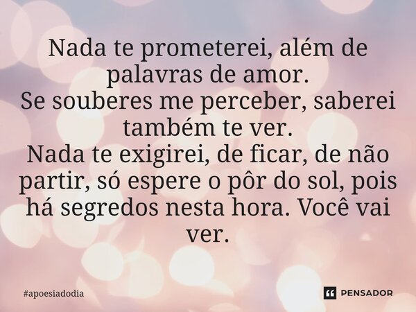 Nada te prometerei, além de palavras de amor. Se souberes me perceber, saberei também te ver. Nada te exigirei, de ficar, de não partir, só espere o pôr do sol... Frase de apoesiadodia.
