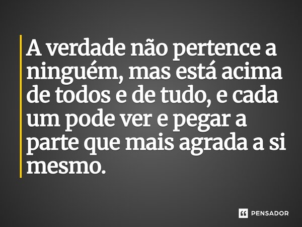 ⁠A verdade não pertence a ninguém, mas está acima de todos e de tudo, e cada um pode ver e pegar a parte que mais agrada a si mesmo.
