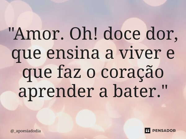 "Amor.Oh! doce dor, que ensina a viver e que faz o coração aprender a bater."... Frase de _apoesiadodia.