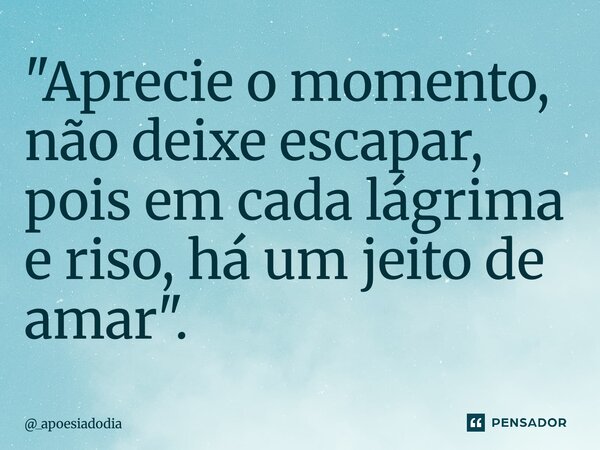 ⁠"Aprecie o momento, não deixe escapar, pois em cada lágrima e riso, há um jeito de amar".... Frase de _apoesiadodia.