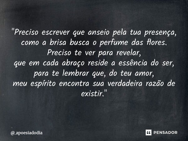 "Preciso escrever que anseio pela tua presença, como a brisa busca o perfume das flores. Preciso te ver para revelar, que em cada abraço reside a essência... Frase de _apoesiadodia.