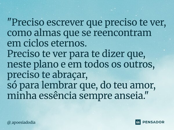 "Preciso escrever que preciso te ver, como almas que se reencontram em ciclos eternos. Preciso te ver para te dizer que, neste plano e em todos os outros, ... Frase de _apoesiadodia.