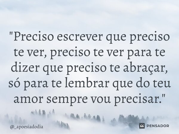 "Preciso escrever que preciso te ver, preciso te ver para te dizer que preciso te abraçar, só para te lembrar que do teu amor sempre vou precisar."⁠... Frase de _apoesiadodia.