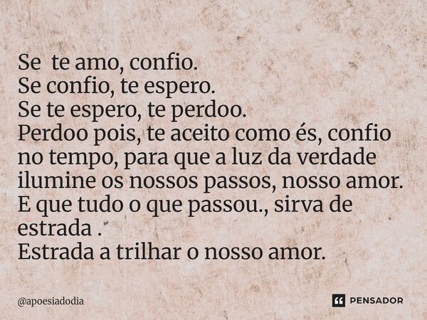 Se te amo, confio. Se confio, te espero. Se te espero, te perdoo. Perdoo pois, te aceito como és, confio no tempo, para que a luz da verdade ilumine os nossos ... Frase de apoesiadodia.