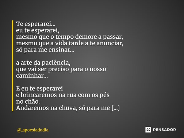 Te esperarei… eu te esperarei, mesmo que o tempo demore a passar, mesmo que a vida tarde a te anunciar, só para me ensinar… a arte da paciência, que vai ser pre... Frase de _apoesiadodia.