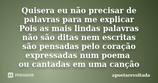 Quisera eu não precisar de palavras para me explicar Pois as mais lindas palavras não são ditas nem escritas são pensadas pelo coração expressadas num poema ou ... Frase de apoetarevoltada.