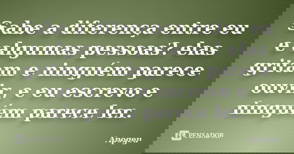 Sabe a diferença entre eu e algumas pessoas? elas gritam e ninguém parece ouvir, e eu escrevo e ninguém parece ler.... Frase de Apogeu.