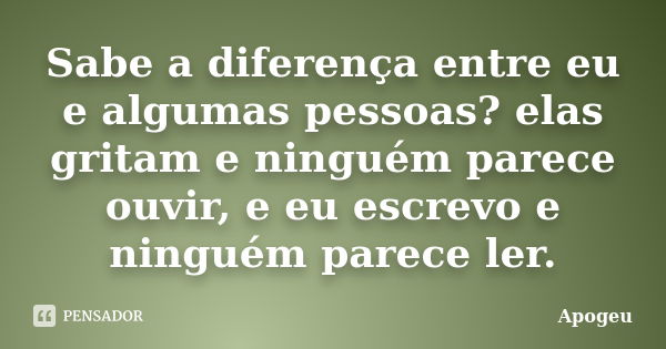 Sabe a diferença entre eu e algumas pessoas? elas gritam e ninguém parece ouvir, e eu escrevo e ninguém parece ler.... Frase de Apogeu.