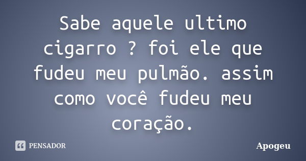 Sabe aquele ultimo cigarro ? foi ele que fudeu meu pulmão. assim como você fudeu meu coração.... Frase de Apogeu.