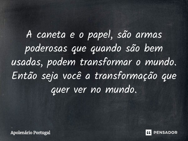 ⁠A caneta e o papel, são armas poderosas que quando são bem usadas, podem transformar o mundo. Então seja você a transformação que quer ver no mundo.... Frase de Apolenário Portugal.