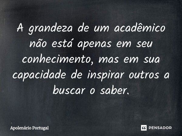 ⁠A grandeza de um acadêmico não está apenas em seu conhecimento, mas em sua capacidade de inspirar outros a buscar o saber.... Frase de Apolenário Portugal.