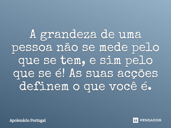 ⁠A grandeza de uma pessoa não se mede pelo que se tem, e sim pelo que se é! As suas acções definem o que você é.... Frase de Apolenário Portugal.