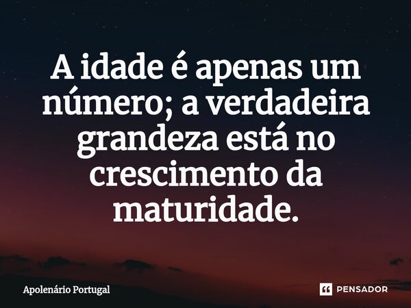 ⁠A idade é apenas um número; a verdadeira grandeza está no crescimento da maturidade.... Frase de Apolenário Portugal.