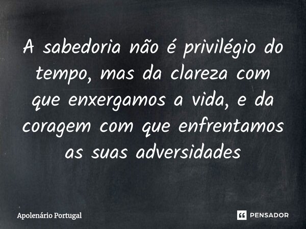 ⁠A sabedoria não é privilégio do tempo, mas da clareza com que enxergamos a vida, e da coragem com que enfrentamos as suas adversidades... Frase de Apolenário Portugal.
