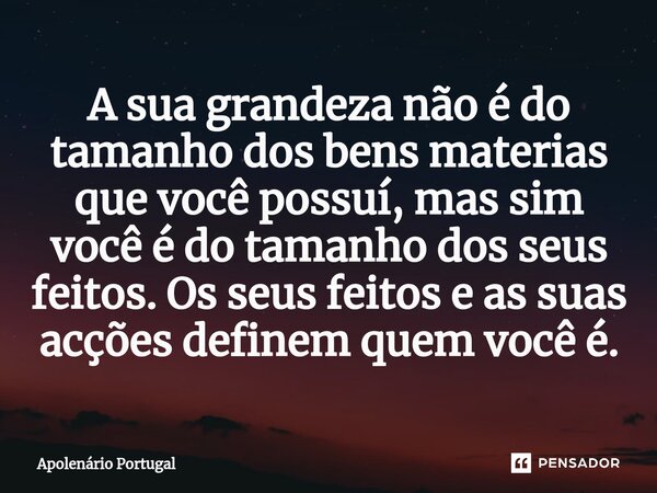 ⁠A sua grandeza não é do tamanho dos bens materias que você possuí, mas sim você é do tamanho dos seus feitos. Os seus feitos e as suas acções definem quem você... Frase de Apolenário Portugal.
