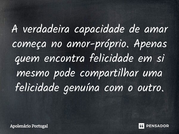 ⁠A verdadeira capacidade de amar começa no amor-próprio. Apenas quem encontra felicidade em si mesmo pode compartilhar uma felicidade genuína com o outro.... Frase de Apolenário Portugal.