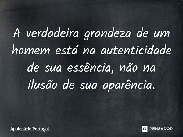 ⁠A verdadeira grandeza de um homem está na autenticidade de sua essência, não na ilusão de sua aparência.... Frase de Apolenário Portugal.