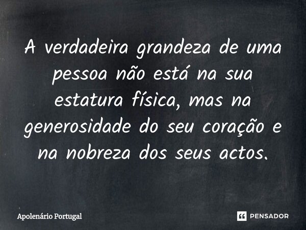 ⁠A verdadeira grandeza de uma pessoa não está na sua estatura física, mas na generosidade do seu coração e na nobreza dos seus actos.... Frase de Apolenário Portugal.