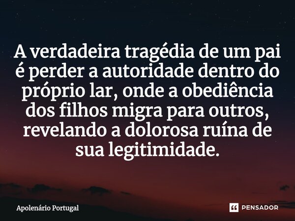 ⁠A verdadeira tragédia de um pai é perder a autoridade dentro do próprio lar, onde a obediência dos filhos migra para outros, revelando a dolorosa ruína de sua ... Frase de Apolenário Portugal.