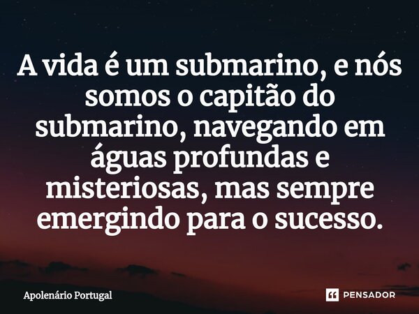 ⁠A vida é um submarino, e nós somos o capitão do submarino, navegando em águas profundas e misteriosas, mas sempre emergindo para o sucesso.... Frase de Apolenário Portugal.