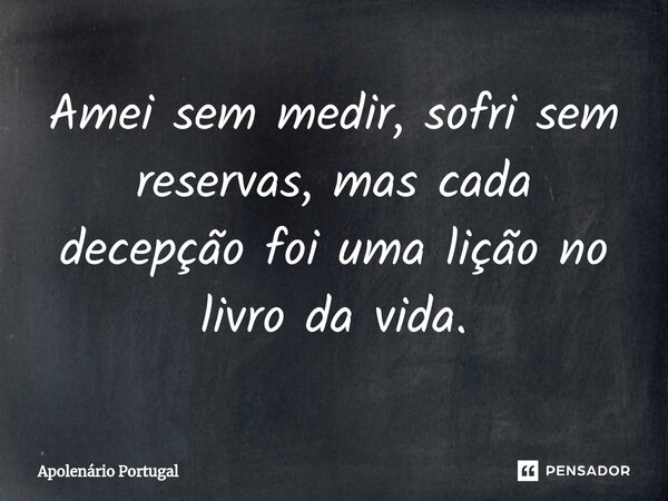 ⁠Amei sem medir, sofri sem reservas, mas cada decepção foi uma lição no livro da vida.... Frase de Apolenário Portugal.