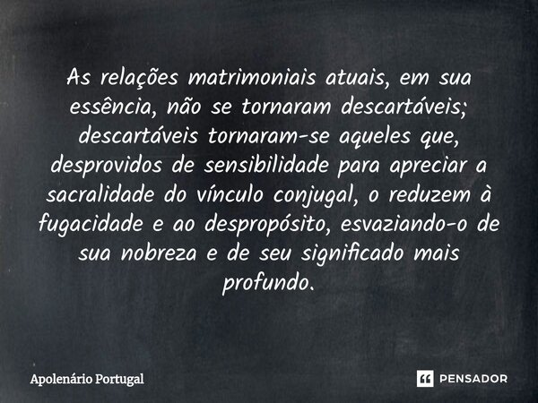 ⁠As relações matrimoniais atuais, em sua essência, não se tornaram descartáveis; descartáveis tornaram-se aqueles que, desprovidos de sensibilidade para aprecia... Frase de Apolenário Portugal.