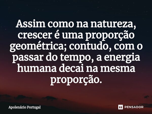 ⁠Assim como na natureza, crescer é uma proporção geométrica; contudo, com o passar do tempo, a energia humana decai na mesma proporção.... Frase de Apolenário Portugal.