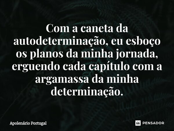 ⁠Com a caneta da autodeterminação, eu esboço os planos da minha jornada, erguendo cada capítulo com a argamassa da minha determinação.... Frase de Apolenário Portugal.