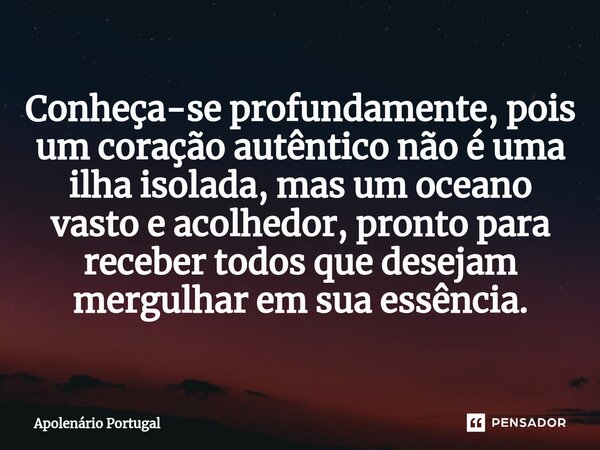 ⁠Conheça-se profundamente, pois um coração autêntico não é uma ilha isolada, mas um oceano vasto e acolhedor, pronto para receber todos que desejam mergulhar em... Frase de Apolenário Portugal.