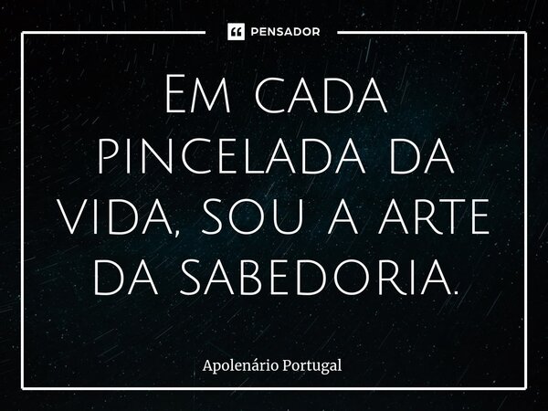 ⁠Em cada pincelada da vida, sou a arte da sabedoria.... Frase de Apolenário Portugal.