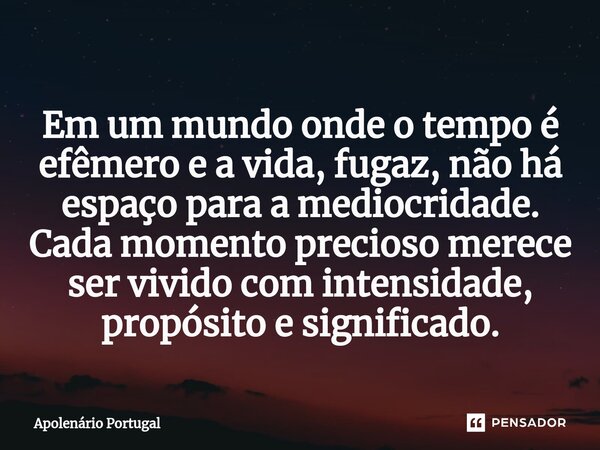 ⁠Em um mundo onde o tempo é efêmero e a vida, fugaz, não há espaço para a mediocridade. Cada momento precioso merece ser vivido com intensidade, propósito e sig... Frase de Apolenário Portugal.