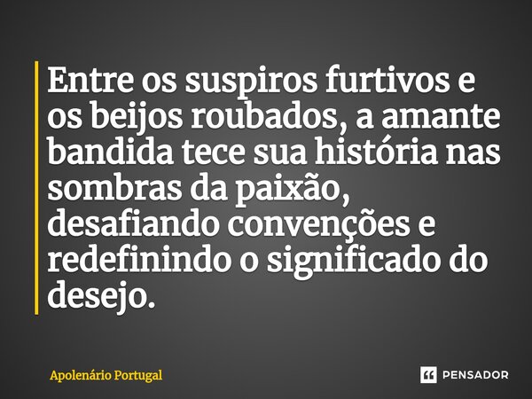 ⁠Entre os suspiros furtivos e os beijos roubados, a amante bandida tece sua história nas sombras da paixão, desafiando convenções e redefinindo o significado do... Frase de Apolenário Portugal.