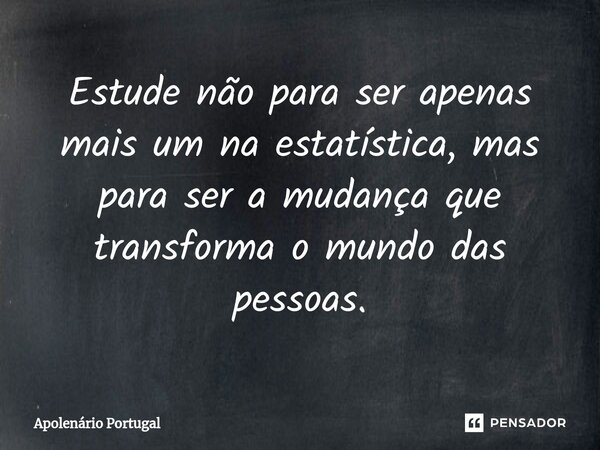 Estude não para ser apenas mais um na estatística, mas para ser a mudança que transforma o mundo das pessoas.... Frase de Apolenário Portugal.