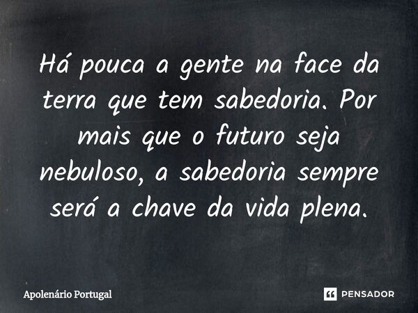 ⁠Há pouca a gente na face da terra que tem sabedoria. Por mais que o futuro seja nebuloso, a sabedoria sempre será a chave da vida plena.... Frase de Apolenário Portugal.