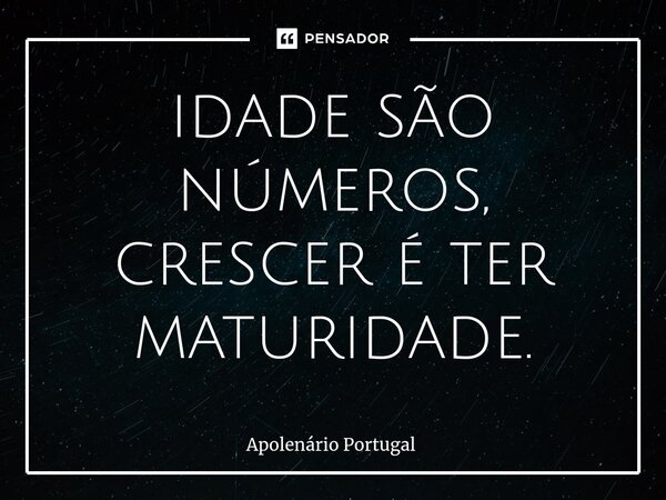 ⁠idade são números, crescer é ter maturidade.... Frase de Apolenário Portugal.
